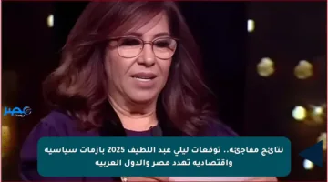 نتائج مفاجئة.. توقعات ليلى عبد اللطيف 2025 بأزمات سياسية واقتصادية تهدد مصر والدول العربية